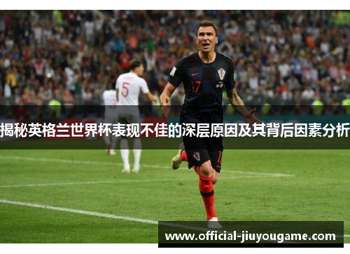 揭秘英格兰世界杯表现不佳的深层原因及其背后因素分析