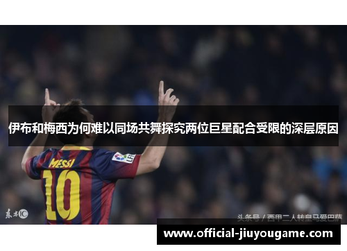 伊布和梅西为何难以同场共舞探究两位巨星配合受限的深层原因