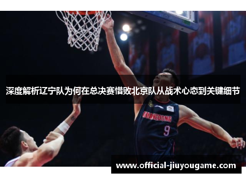深度解析辽宁队为何在总决赛惜败北京队从战术心态到关键细节
