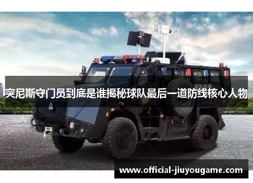 突尼斯守门员到底是谁揭秘球队最后一道防线核心人物