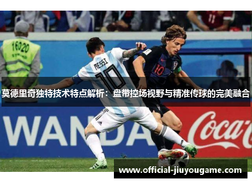 莫德里奇独特技术特点解析：盘带控场视野与精准传球的完美融合