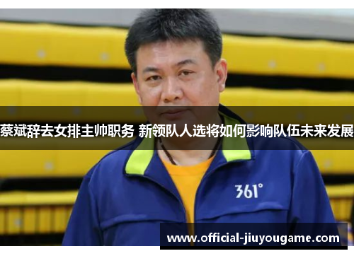 蔡斌辞去女排主帅职务 新领队人选将如何影响队伍未来发展