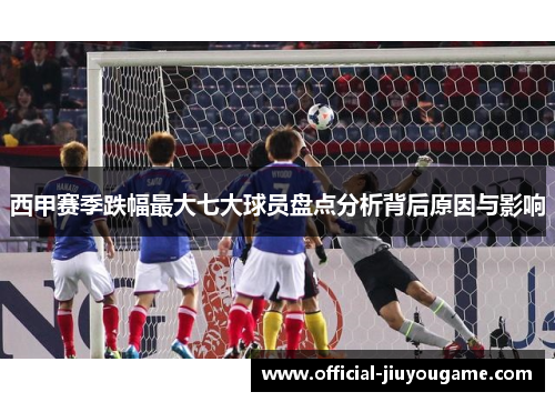 西甲赛季跌幅最大七大球员盘点分析背后原因与影响 西甲赛季跌幅最大七大球员盘点分析背后原因与影响