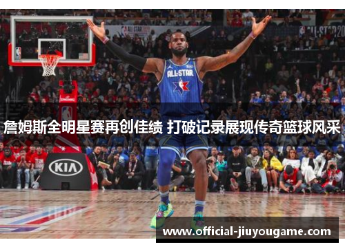 詹姆斯全明星赛再创佳绩 打破记录展现传奇篮球风采