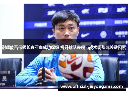 谢晖能否带领长春亚泰成功保级 提升球队表现与战术调整成关键因素