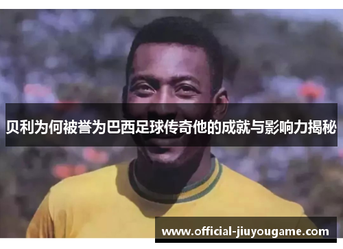 贝利为何被誉为巴西足球传奇他的成就与影响力揭秘