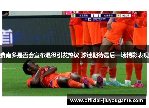 费南多是否会宣布退役引发热议 球迷期待最后一场精彩表现