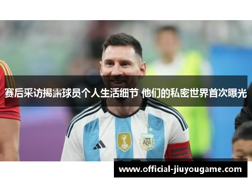 赛后采访揭露球员个人生活细节 他们的私密世界首次曝光