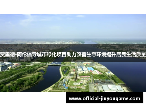 贾里德·阿伦倡导城市绿化项目助力改善生态环境提升居民生活质量