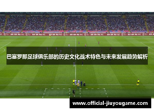 巴塞罗那足球俱乐部的历史文化战术特色与未来发展趋势解析