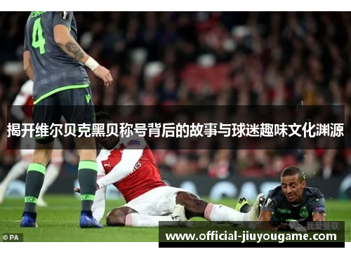 揭开维尔贝克黑贝称号背后的故事与球迷趣味文化渊源