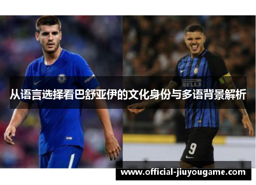从语言选择看巴舒亚伊的文化身份与多语背景解析 从语言选择看巴舒亚伊的文化身份与多语背景解析