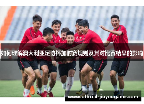 如何理解澳大利亚足协杯加时赛规则及其对比赛结果的影响