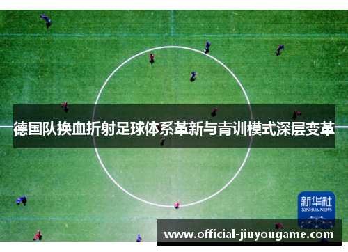 德国队换血折射足球体系革新与青训模式深层变革