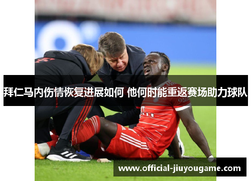 拜仁马内伤情恢复进展如何 他何时能重返赛场助力球队