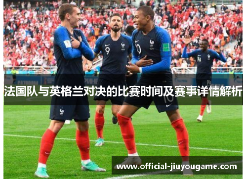 法国队与英格兰对决的比赛时间及赛事详情解析 法国队与英格兰对决的比赛时间及赛事详情解析