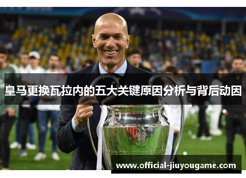 皇马更换瓦拉内的五大关键原因分析与背后动因