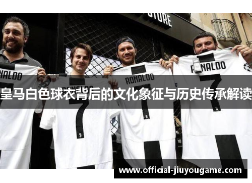 皇马白色球衣背后的文化象征与历史传承解读 皇马白色球衣背后的文化象征与历史传承解读