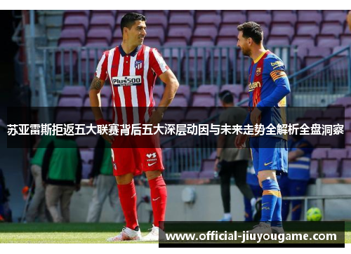 苏亚雷斯拒返五大联赛背后五大深层动因与未来走势全解析全盘洞察