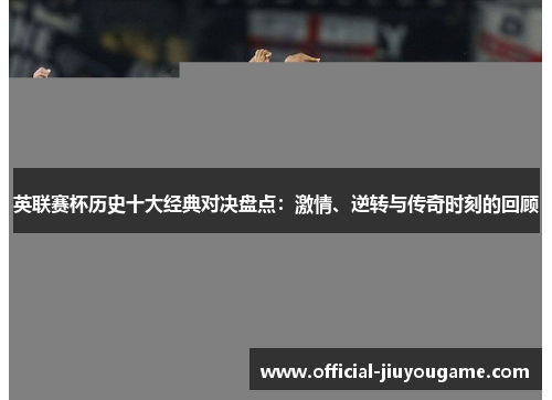 英联赛杯历史十大经典对决盘点：激情、逆转与传奇时刻的回顾
